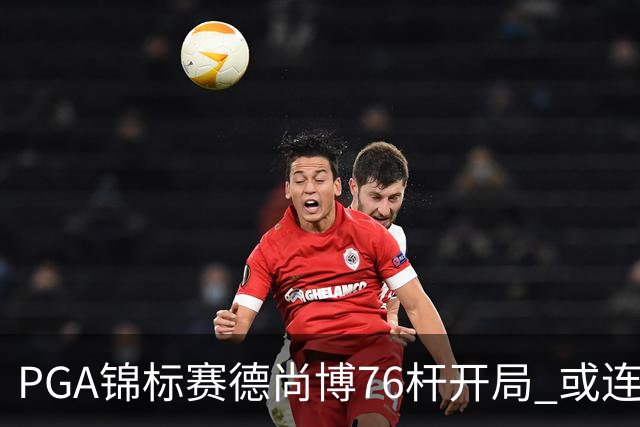 PGA锦标赛德尚博76杆开局 或连续两场大满贯出局